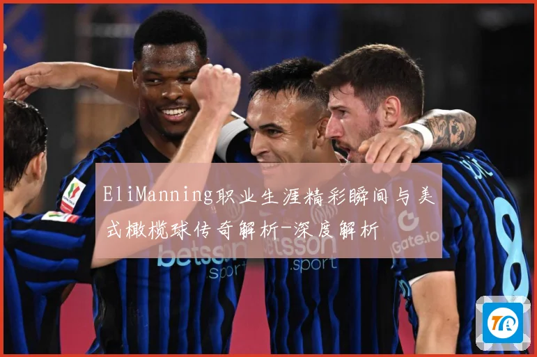 EliManning职业生涯精彩瞬间与美式橄榄球传奇解析-深度解析