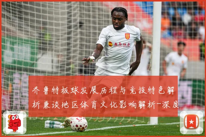 乔鲁特板球发展历程与竞技特色解析兼谈地区体育文化影响解析-深度解析