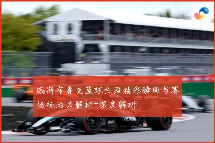 威斯布鲁克篮球生涯精彩瞬间与赛场统治力解析-深度解析