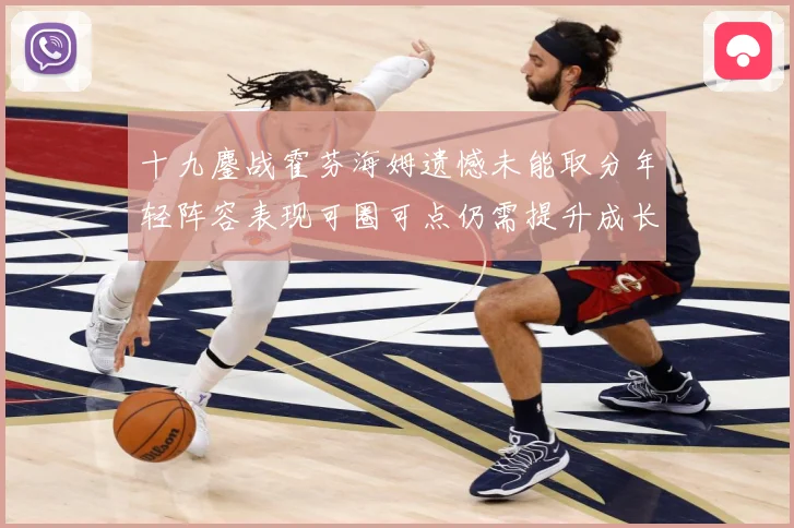 十九鏖战霍芬海姆遗憾未能取分年轻阵容表现可圈可点仍需提升成长观察-深度解析