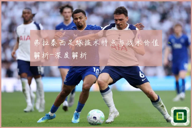 弗拉泰西足球技术特点与战术价值解析-深度解析