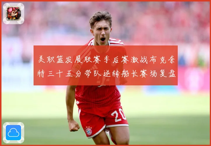 美职篮发展联赛季后赛激战布克奈特三十五分带队逆转船长赛场复盘-深度解析
