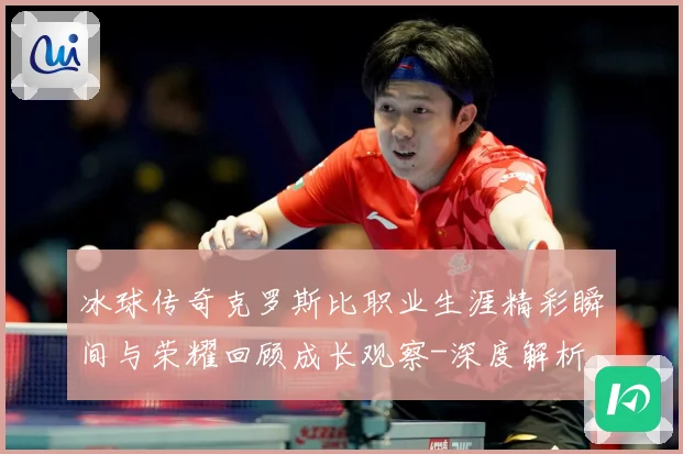 冰球传奇克罗斯比职业生涯精彩瞬间与荣耀回顾成长观察-深度解析