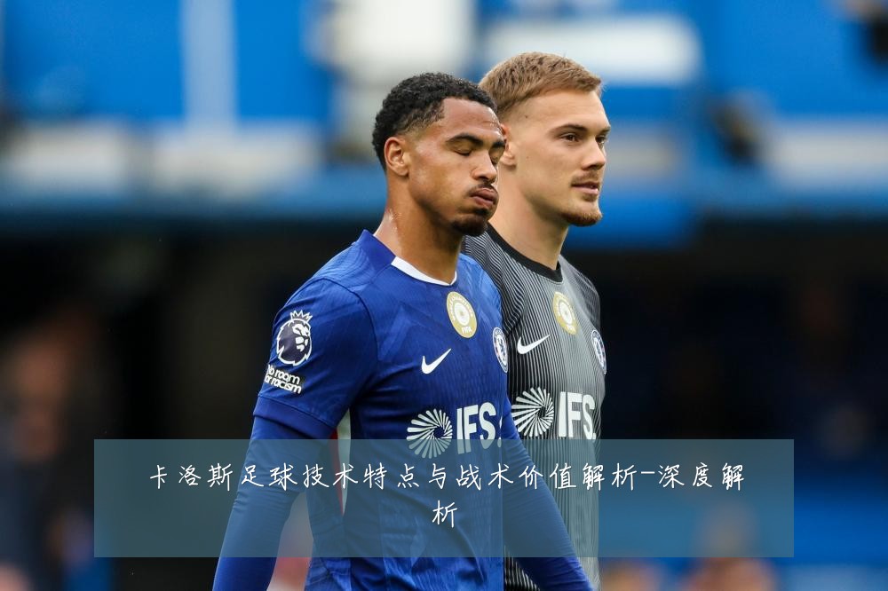 卡洛斯足球技术特点与战术价值解析-深度解析