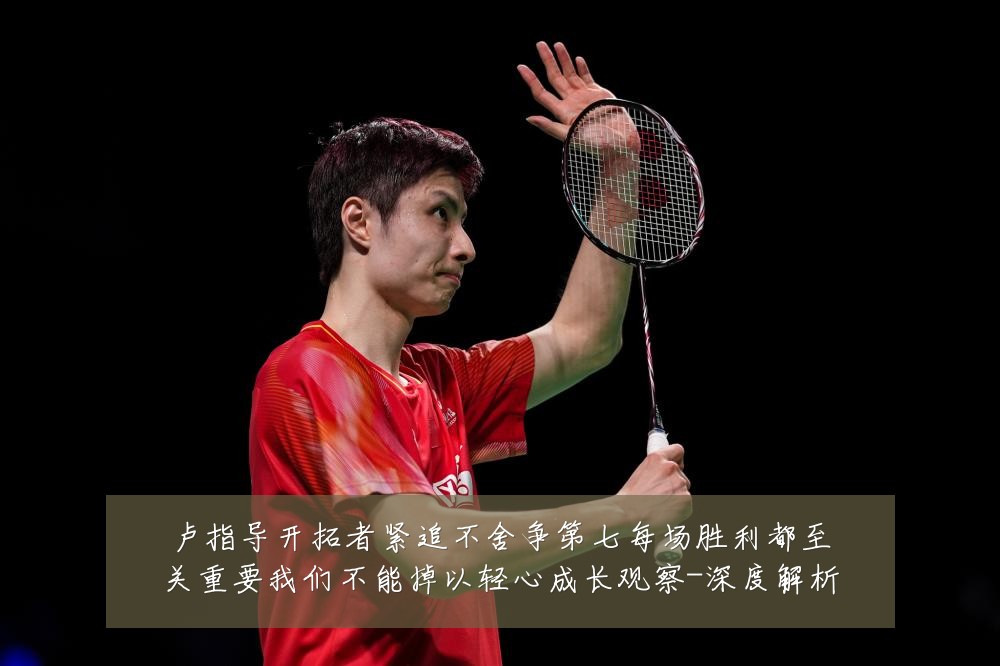 卢指导开拓者紧追不舍争第七每场胜利都至关重要我们不能掉以轻心成长观察-深度解析