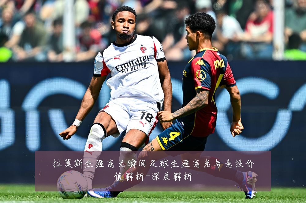拉莫斯生涯高光瞬间足球生涯高光与竞技价值解析-深度解析