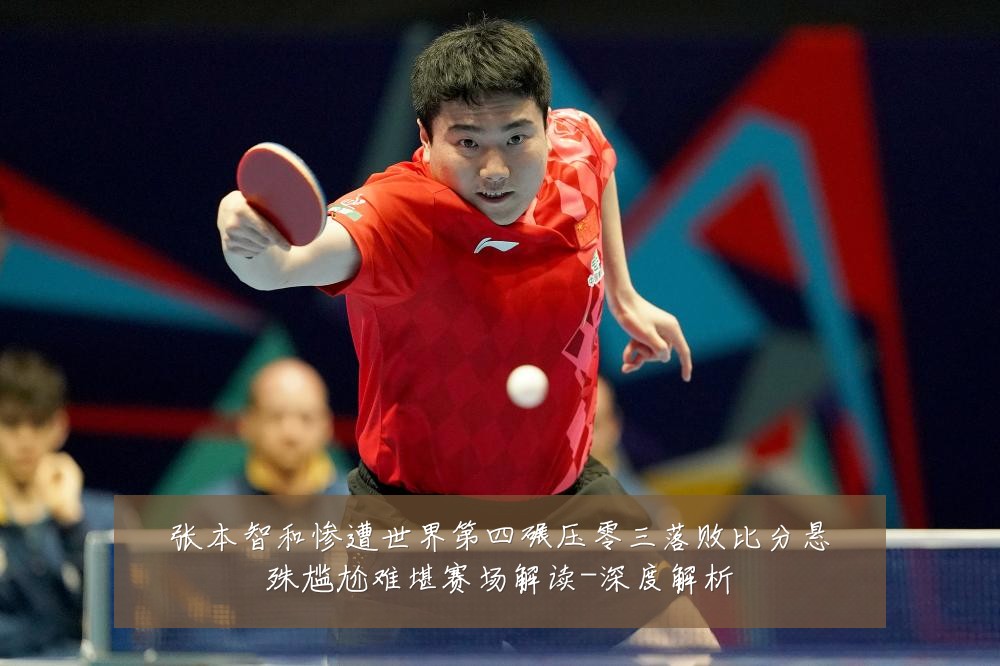 张本智和惨遭世界第四碾压零三落败比分悬殊尴尬难堪赛场解读-深度解析