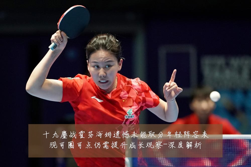 十九鏖战霍芬海姆遗憾未能取分年轻阵容表现可圈可点仍需提升成长观察-深度解析