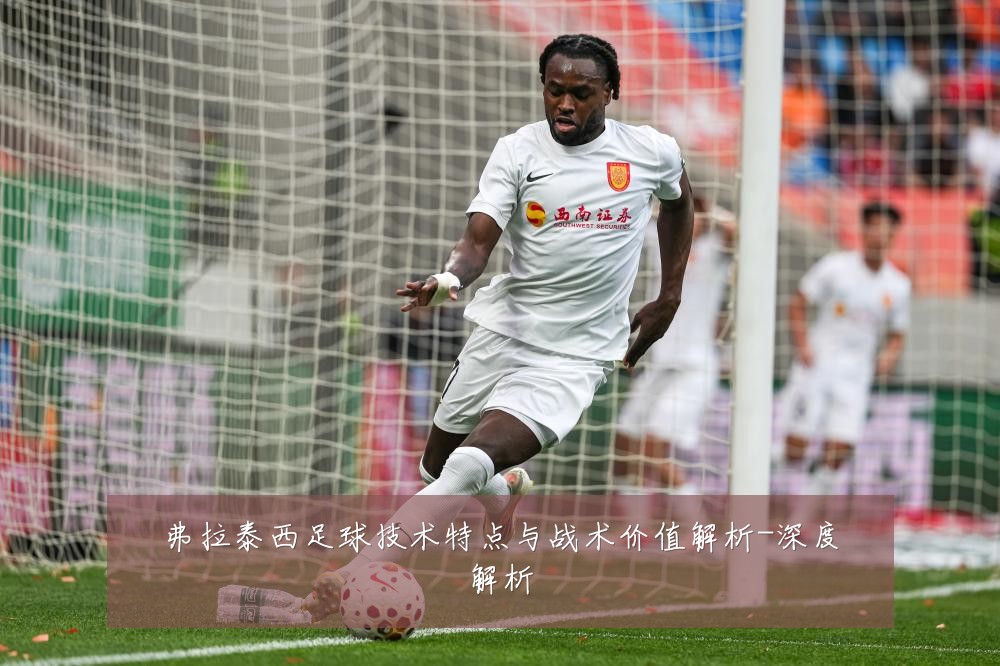 弗拉泰西足球技术特点与战术价值解析-深度解析